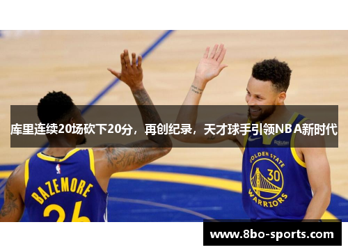 库里连续20场砍下20分，再创纪录，天才球手引领NBA新时代